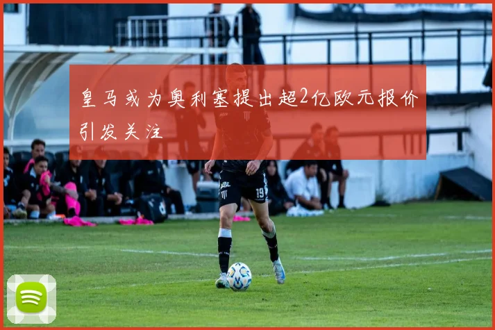 皇马或为奥利塞提出超2亿欧元报价引发关注