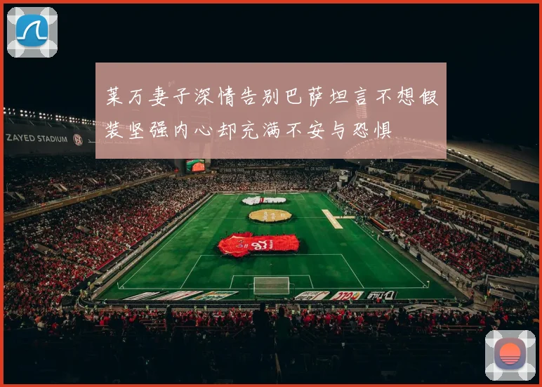 莱万妻子深情告别巴萨坦言不想假装坚强内心却充满不安与恐惧