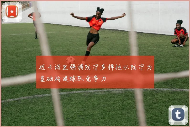 迈卡诺里强调防守多样性以防守为基础构建球队竞争力