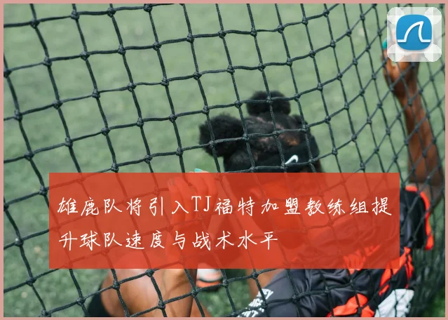 雄鹿队将引入TJ福特加盟教练组提升球队速度与战术水平