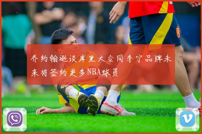 乔约翰逊谈库里大合同李宁品牌未来将签约更多NBA球员