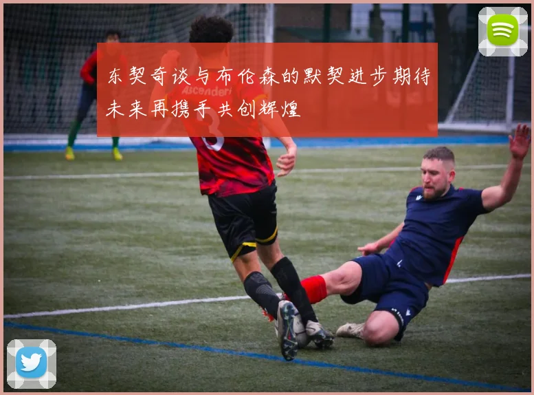 东契奇谈与布伦森的默契进步期待未来再携手共创辉煌