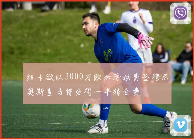 纽卡欲以3000万欧加浮动费签穆尼奥斯皇马将分得一半转会费