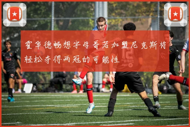 霍华德畅想字母哥若加盟尼克斯将轻松夺得两冠的可能性