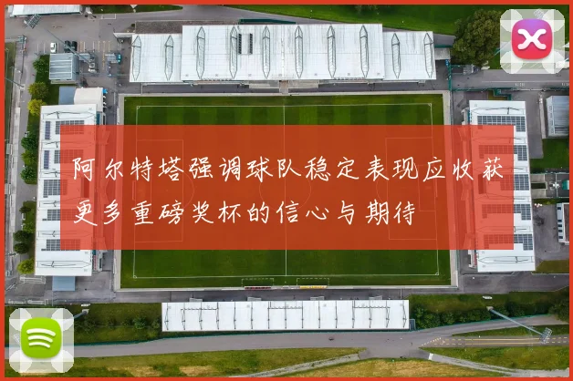阿尔特塔强调球队稳定表现应收获更多重磅奖杯的信心与期待
