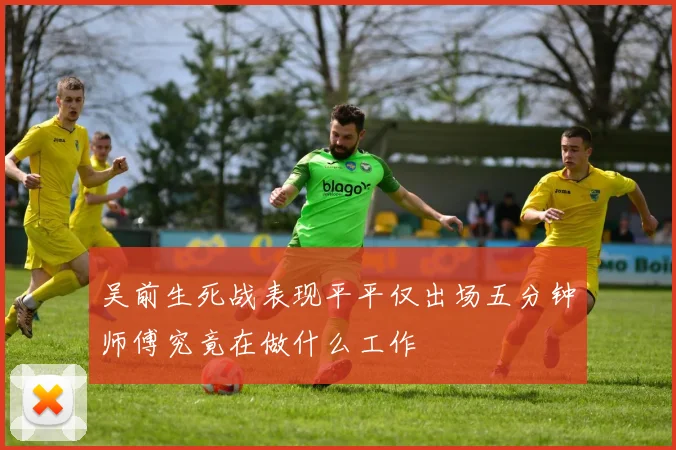 吴前生死战表现平平仅出场五分钟师傅究竟在做什么工作
