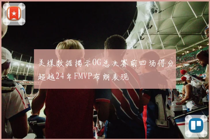 美媒数据揭示OG总决赛前四场得分超越24年FMVP布朗表现