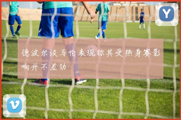 德波尔谈马伦表现称其受热身赛影响并不差劲