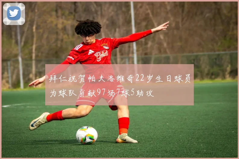 拜仁祝贺帕夫洛维奇22岁生日球员为球队贡献97场7球5助攻