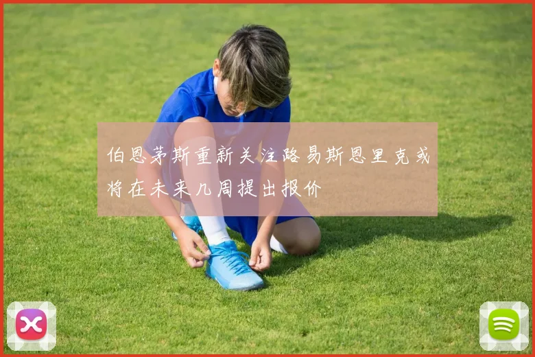 伯恩茅斯重新关注路易斯恩里克或将在未来几周提出报价