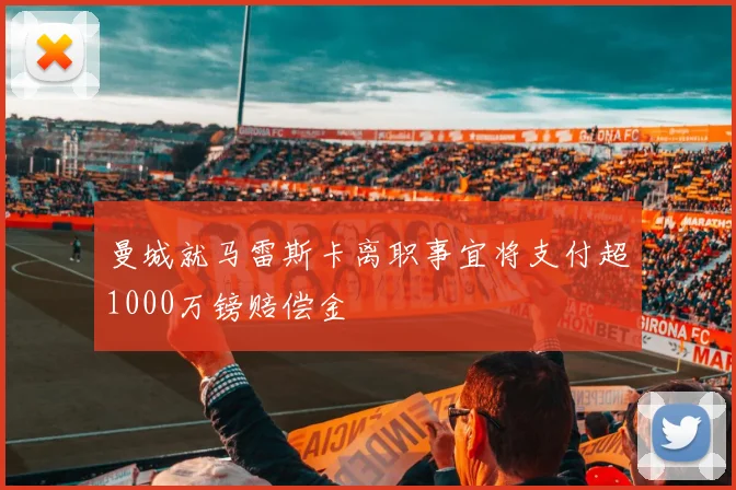 曼城就马雷斯卡离职事宜将支付超1000万镑赔偿金