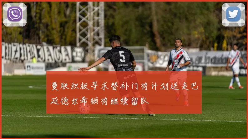 曼联积极寻求替补门将计划送走巴延德尔希顿将继续留队