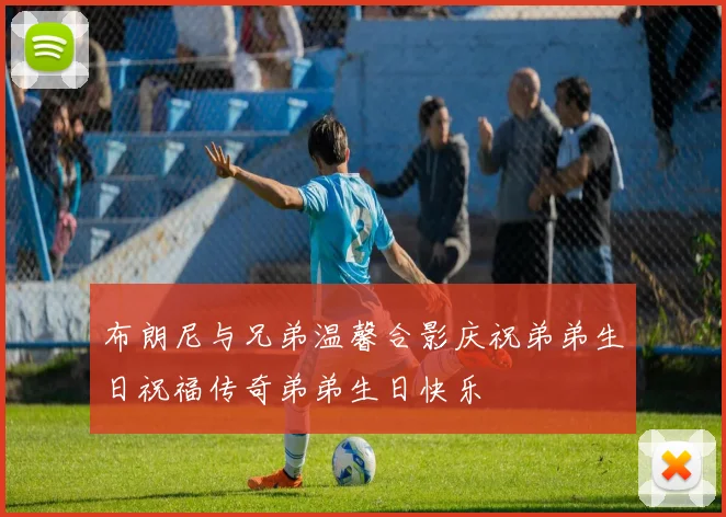 布朗尼与兄弟温馨合影庆祝弟弟生日祝福传奇弟弟生日快乐