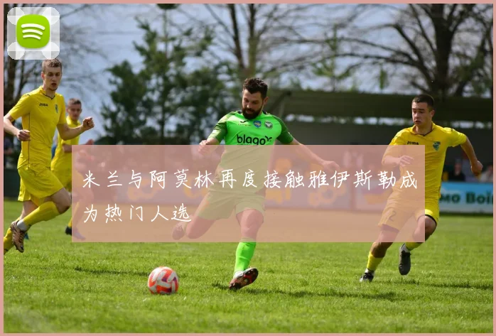 米兰与阿莫林再度接触雅伊斯勒成为热门人选