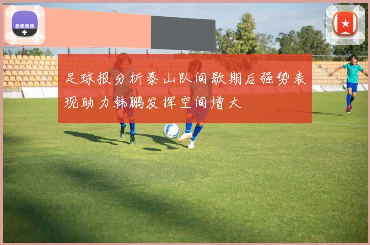 足球报分析泰山队间歇期后强势表现助力韩鹏发挥空间增大