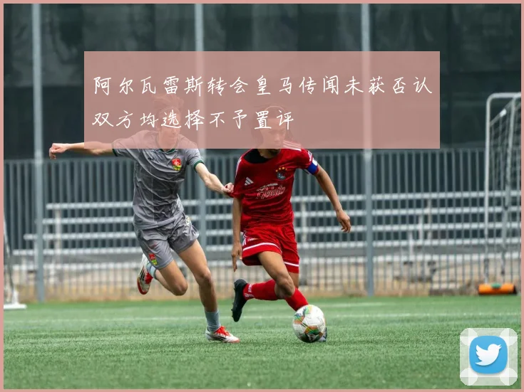 阿尔瓦雷斯转会皇马传闻未获否认双方均选择不予置评