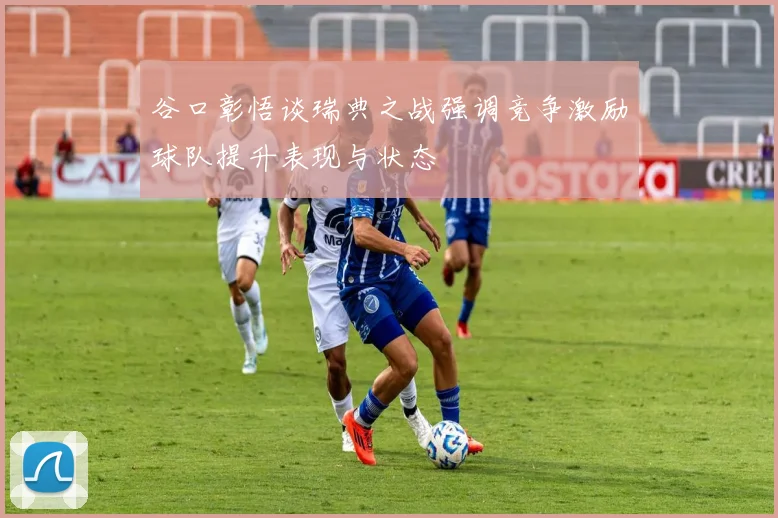 谷口彰悟谈瑞典之战强调竞争激励球队提升表现与状态