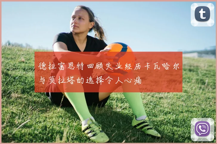 德拉富恩特回顾失业经历卡瓦哈尔与莫拉塔的选择令人心痛