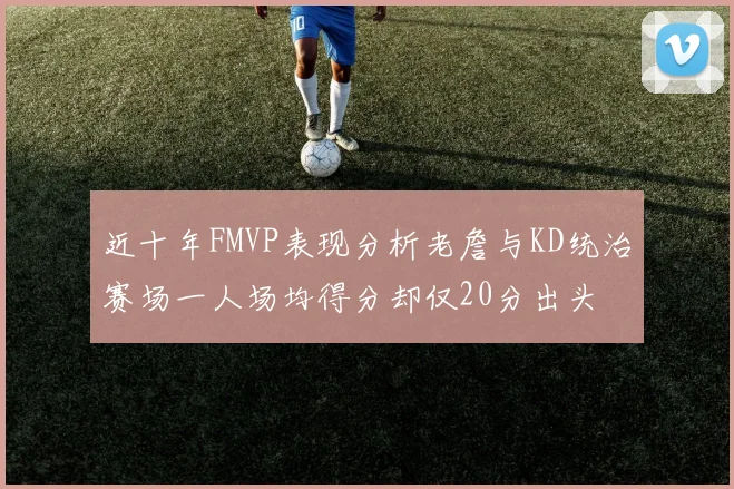 近十年FMVP表现分析老詹与KD统治赛场一人场均得分却仅20分出头