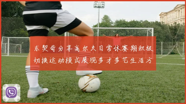 东契奇分享高尔夫日常休赛期积极切换运动模式展现多才多艺生活方式